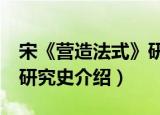 宋《营造法式》研究史（关于宋《营造法式》研究史介绍）