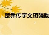 楚乔传宇文玥强吻楚乔（宇文玥强吻楚乔）