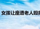 女孩让座遭老人殴打（老人暴打未让座女孩）