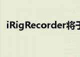  iRigRecorder将于1月底在Android上可用