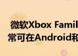  微软Xbox Family Settings应用程序现在通常可在Android和iOS上使用