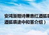 安鸿渐赠诗兼惠红酒狐裘途中和答（关于安鸿渐赠诗兼惠红酒狐裘途中和答介绍）
