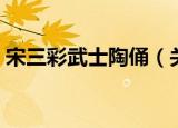 宋三彩武士陶俑（关于宋三彩武士陶俑介绍）
