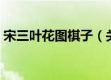 宋三叶花图棋子（关于宋三叶花图棋子介绍）