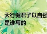 天行健君子以自强不息地势坤君子以厚德载物是谁写的