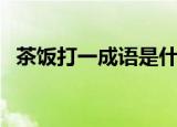 茶饭打一成语是什么成语（茶饭打一成语）