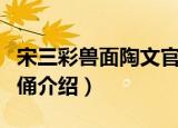 宋三彩兽面陶文官俑（关于宋三彩兽面陶文官俑介绍）