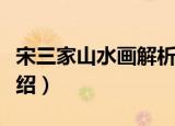 宋三家山水画解析（关于宋三家山水画解析介绍）