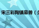 宋三彩陶镇墓兽（关于宋三彩陶镇墓兽介绍）