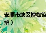 安顺市地区博物馆（关于安顺市地区博物馆介绍）