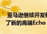  亚马逊继续开发移动家用机器人 因为它推出了新的高端Echo