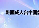 韩国成人台中国能收到吗（韩国成人台）