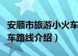 安顺市旅游小火车路线（关于安顺市旅游小火车路线介绍）