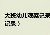 大班幼儿观察记录与分析措施（大班幼儿观察记录）