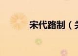 宋代路制（关于宋代路制介绍）