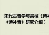 宋代古音学与吴棫《诗补音》研究（关于宋代古音学与吴棫《诗补音》研究介绍）