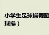 小学生足球操舞蹈视频教程完整版（小学生足球操）