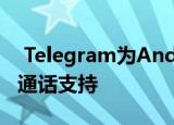  Telegram为Android和iOS用户带来了视频通话支持