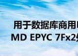  用于数据库商用HPC和超融合工作负载的AMD EPYC 7Fx2处理器