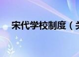 宋代学校制度（关于宋代学校制度介绍）
