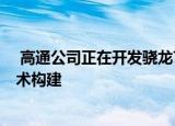  高通公司正在开发骁龙775芯片 该芯片将基于6纳米制程技术构建