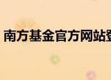 南方基金官方网站登录（南方基金账户查询）
