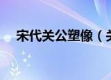 宋代关公塑像（关于宋代关公塑像介绍）