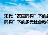宋代“家国同构”下的多元社会教化研究（关于宋代“家国同构”下的多元社会教化研究介绍）