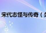 宋代志怪与传奇（关于宋代志怪与传奇介绍）