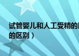 试管婴儿和人工受精的区别是什么?（人工受精和试管婴儿的区别）