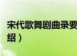 宋代歌舞剧曲录要（关于宋代歌舞剧曲录要介绍）