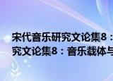 宋代音乐研究文论集8：音乐载体与组合（关于宋代音乐研究文论集8：音乐载体与组合介绍）