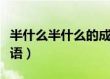 半什么半什么的成语颜色（半什么半什么的成语）