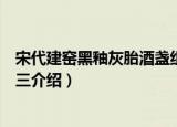 宋代建窑黑釉灰胎酒盏组三（关于宋代建窑黑釉灰胎酒盏组三介绍）