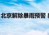 北京解除暴雨预警 新闻（北京解除暴雨预警）