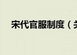 宋代官服制度（关于宋代官服制度介绍）