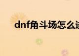 dnf角斗场怎么进（dnf斗兽场怎么进）