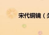 宋代铜镜（关于宋代铜镜介绍）