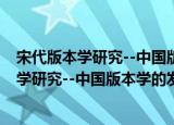 宋代版本学研究--中国版本学的发源及形式（关于宋代版本学研究--中国版本学的发源及形式介绍）