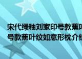 宋代绿釉刘家印号款蕉叶纹如意形枕（关于宋代绿釉刘家印号款蕉叶纹如意形枕介绍）