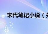 宋代笔记小说（关于宋代笔记小说介绍）