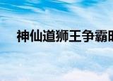 神仙道狮王争霸时间（神仙道狮王争霸）