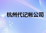 杭州代记帐公司（杭州代理记账多少钱）