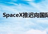  SpaceX推迟向国际空间站发射新的对接端口