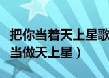 把你当着天上星歌名（这首情歌唱给你听把你当做天上星）