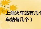 上海火车站有几个,哪个站下比较好（上海火车站有几个）