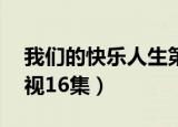 我们的快乐人生第17集（我们的快乐人生电视16集）