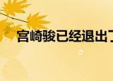 宫崎骏已经退出了吗（宫崎骏宣布复出）