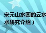 宋元山水画的云水研究（关于宋元山水画的云水研究介绍）