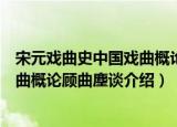 宋元戏曲史中国戏曲概论顾曲麈谈（关于宋元戏曲史中国戏曲概论顾曲麈谈介绍）